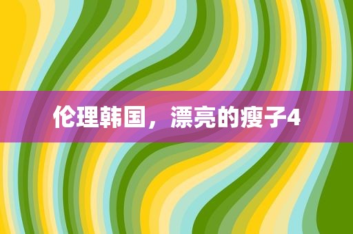 伦理韩国，漂亮的瘦子4