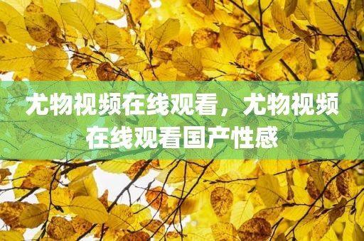尤物视频在线观看，尤物视频在线观看国产性感