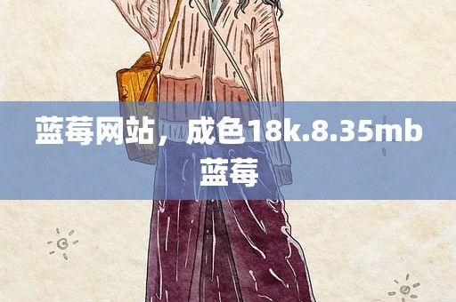 蓝莓网站，成色18k.8.35mb蓝莓
