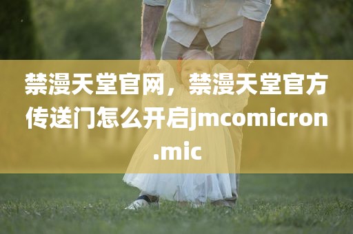 禁漫天堂官网，禁漫天堂官方传送门怎么开启jmcomicron.mic