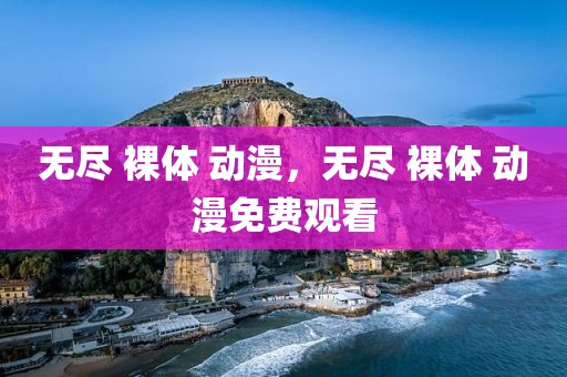 无尽 裸体 动漫，无尽 裸体 动漫免费观看