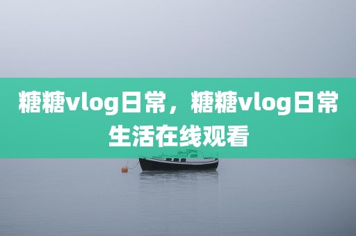 糖糖vlog日常，糖糖vlog日常生活在线观看