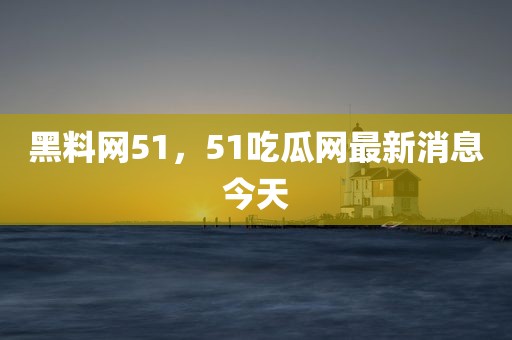 黑料网51，51吃瓜网最新消息今天
