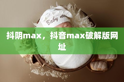 抖阴max，抖音max破解版网址