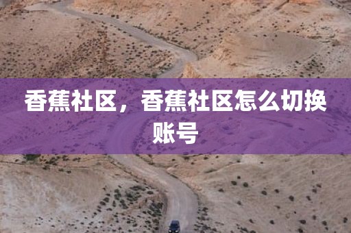 香蕉社区，香蕉社区怎么切换账号