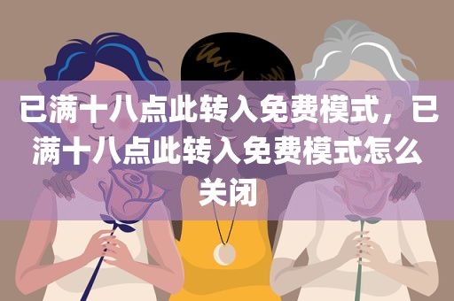 已满十八点此转入免费模式，已满十八点此转入免费模式怎么关闭