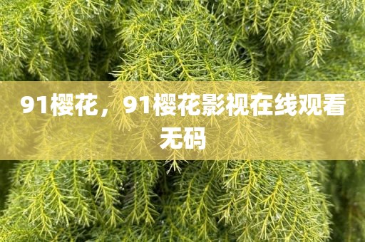 91樱花，91樱花影视在线观看无码