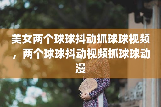 美女两个球球抖动抓球球视频，两个球球抖动视频抓球球动漫