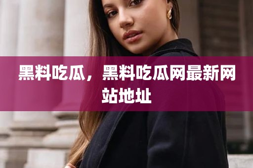 黑料吃瓜，黑料吃瓜网最新网站地址