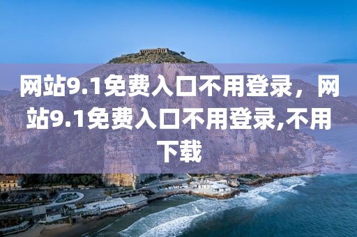 网站9.1免费入口不用登录，网站9.1免费入口不用登录,不用下载