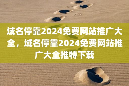 域名停靠2024免费网站推广大全，域名停靠2024免费网站推广大全推特下载