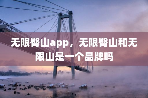 无限臀山app，无限臀山和无限山是一个品牌吗
