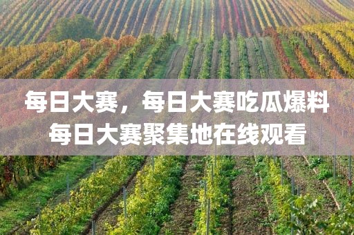 每日大赛，每日大赛吃瓜爆料每日大赛聚集地在线观看