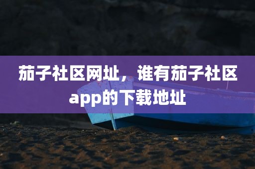 茄子社区网址，谁有茄子社区app的下载地址