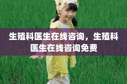生殖科医生在线咨询，生殖科医生在线咨询免费