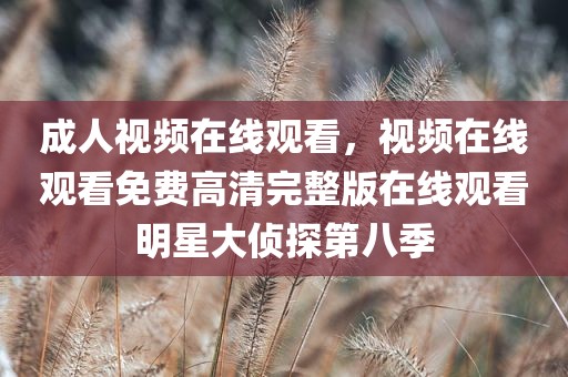 成人视频在线观看，视频在线观看免费高清完整版在线观看明星大侦探第八季