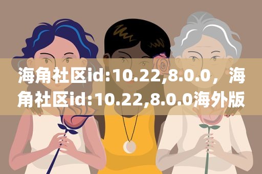 海角社区id:10.22,8.0.0，海角社区id:10.22,8.0.0海外版
