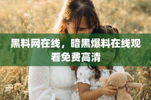 黑料网在线，暗黑爆料在线观看免费高清