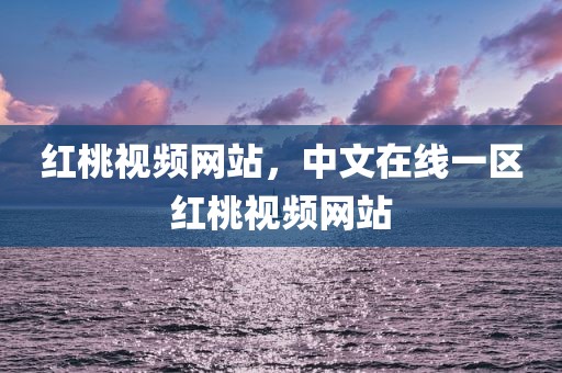 红桃视频网站，中文在线一区红桃视频网站