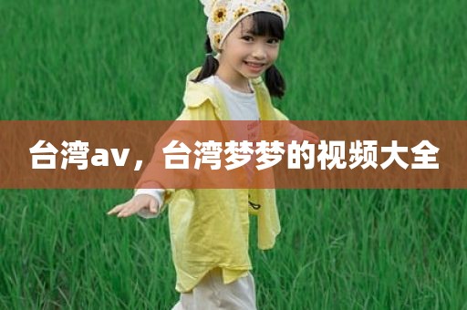台湾av，台湾梦梦的视频大全