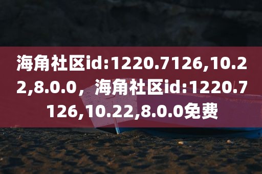 海角社区id:1220.7126,10.22,8.0.0，海角社区id:1220.7126,10.22,8.0.0免费