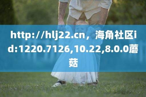 http://hlj22.cn，海角社区id:1220.7126,10.22,8.0.0蘑菇