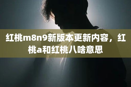 红桃m8n9新版本更新内容，红桃a和红桃八啥意思