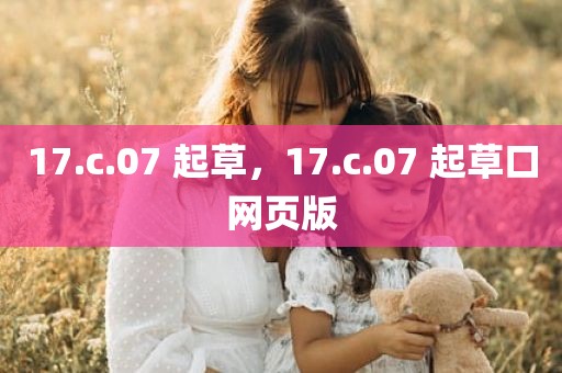 17.c.07 起草，17.c.07 起草口网页版