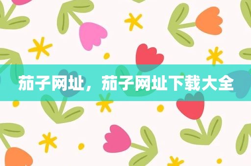 茄子网址，茄子网址下载大全