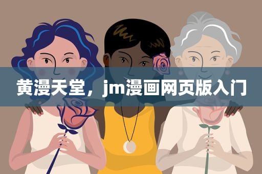 黄漫天堂，jm漫画网页版入门