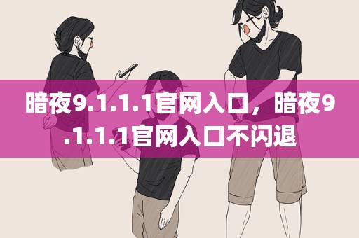 暗夜9.1.1.1官网入口，暗夜9.1.1.1官网入口不闪退