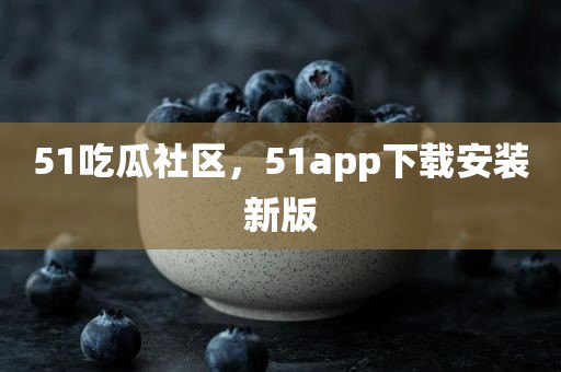 51吃瓜社区，51app下载安装新版