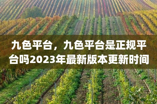九色平台，九色平台是正规平台吗2023年最新版本更新时间