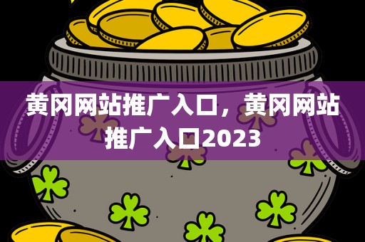 黄冈网站推广入口，黄冈网站推广入口2023