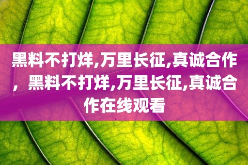 黑料不打烊,万里长征,真诚合作，黑料不打烊,万里长征,真诚合作在线观看