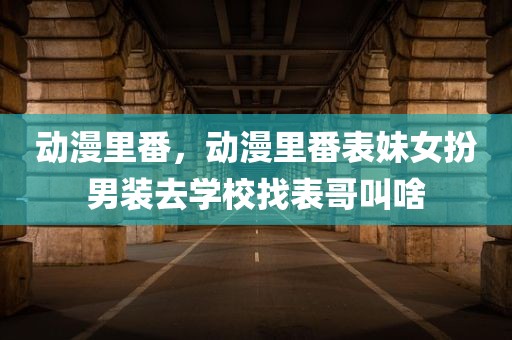 动漫里番，动漫里番表妹女扮男装去学校找表哥叫啥