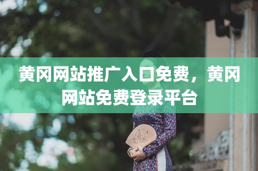 黄冈网站推广入口免费，黄冈网站免费登录平台