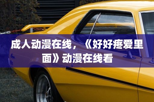 成人动漫在线，《好好疼爱里面》动漫在线看