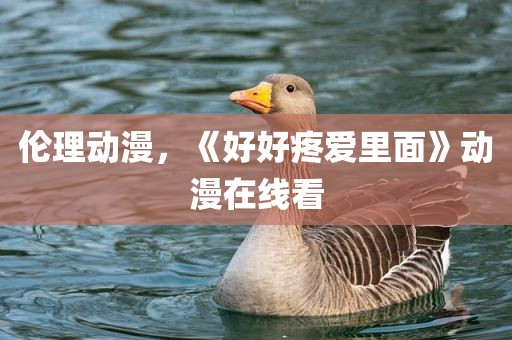 伦理动漫，《好好疼爱里面》动漫在线看
