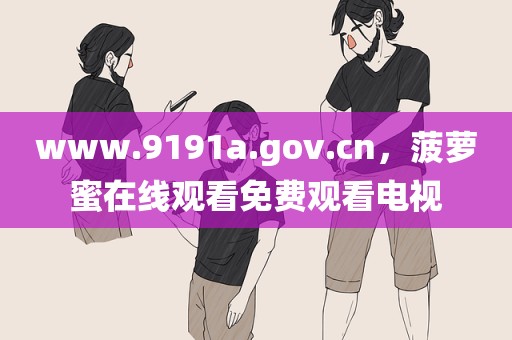 www.9191a.gov.cn，菠萝蜜在线观看免费观看电视