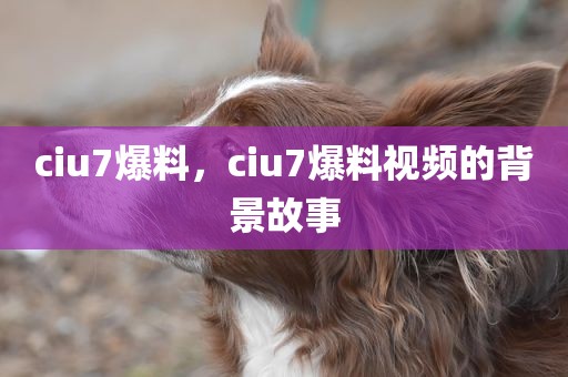ciu7爆料，ciu7爆料视频的背景故事