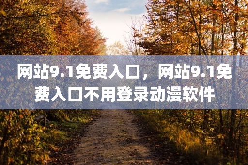 网站9.1免费入口，网站9.1免费入口不用登录动漫软件