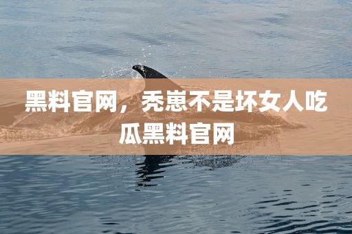 黑料官网，秃崽不是坏女人吃瓜黑料官网
