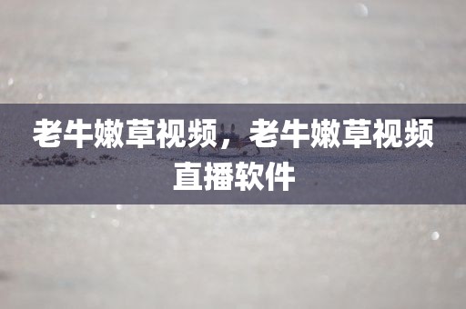 老牛嫩草视频，老牛嫩草视频直播软件