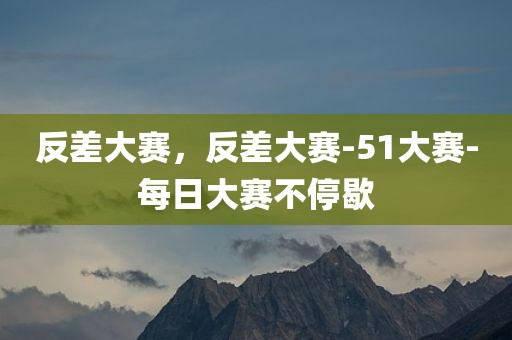 反差大赛，反差大赛-51大赛-每日大赛不停歇