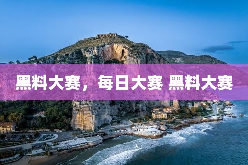 黑料大赛，每日大赛 黑料大赛