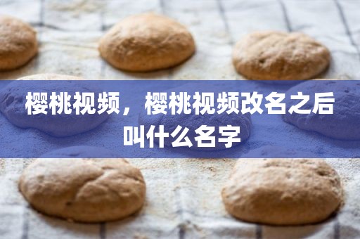 樱桃视频，樱桃视频改名之后叫什么名字
