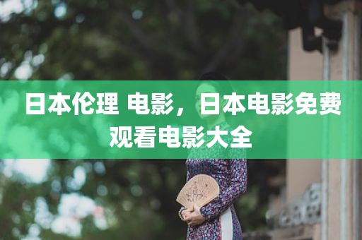 日本伦理 电影，日本电影免费观看电影大全