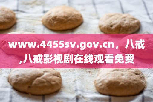www.4455sv.gov.cn，八戒,八戒影视剧在线观看免费