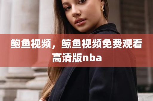 鲍鱼视频，鲸鱼视频免费观看高清版nba